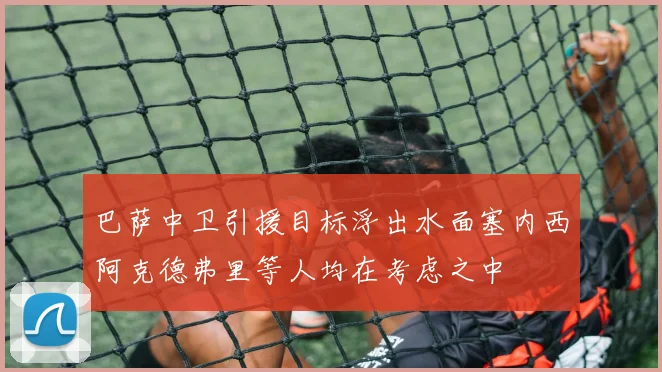 巴萨中卫引援目标浮出水面塞内西阿克德弗里等人均在考虑之中