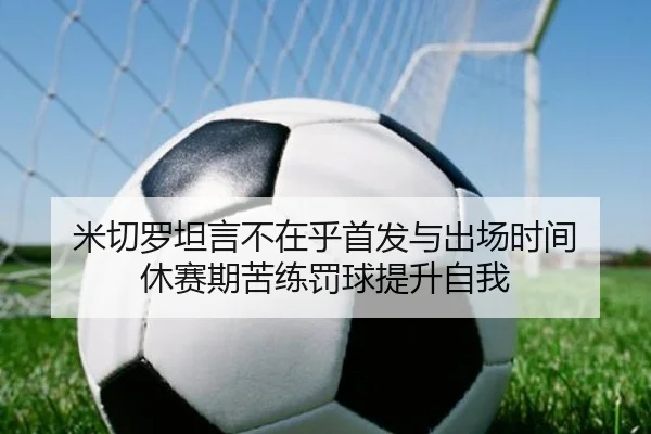 米切罗坦言不在乎首发与出场时间 休赛期苦练罚球提升自我